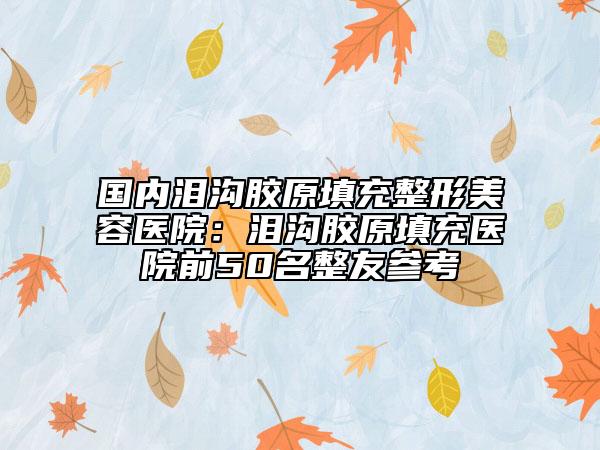 国内泪沟胶原填充整形美容医院：泪沟胶原填充医院前50名整友参考