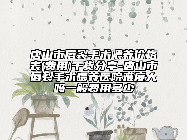 唐山市唇裂手术喂养价格表(费用)干货分享-唐山市唇裂手术喂养医院难度大吗一般费用多少