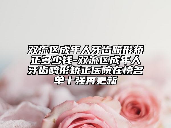 双流区成年人牙齿畸形矫正多少钱-双流区成年人牙齿畸形矫正医院在榜名单十强再更新