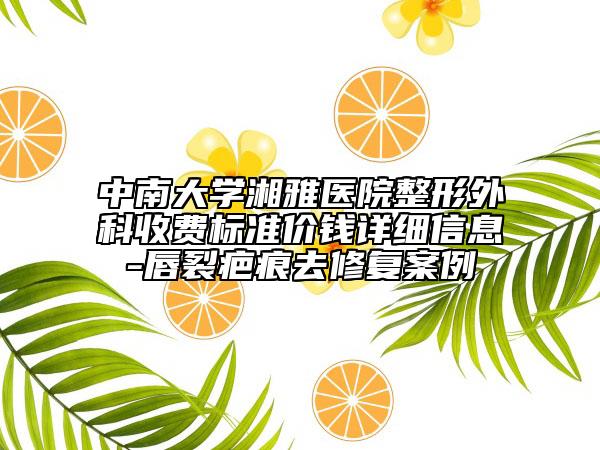 中南大学湘雅医院整形外科收费标准价钱详细信息-唇裂疤痕去修复案例