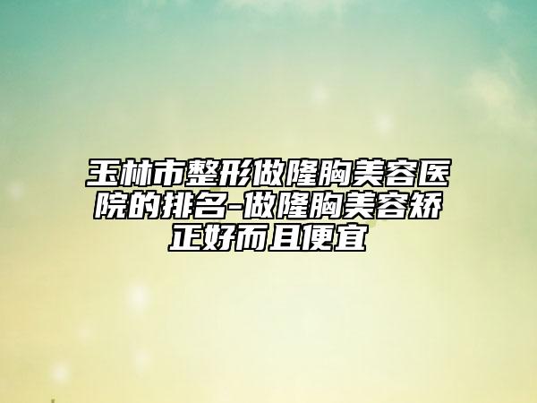 玉林市整形做隆胸美容医院的排名-做隆胸美容矫正好而且便宜