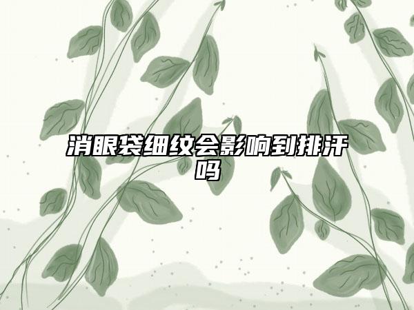 消眼袋细纹会影响到排汗吗