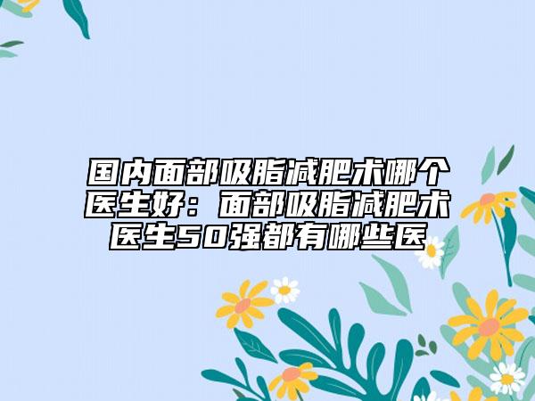 国内面部吸脂减肥术哪个医生好：面部吸脂减肥术医生50强都有哪些医