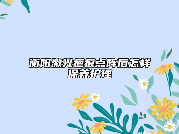 衡阳激光疤痕点阵后怎样保养护理