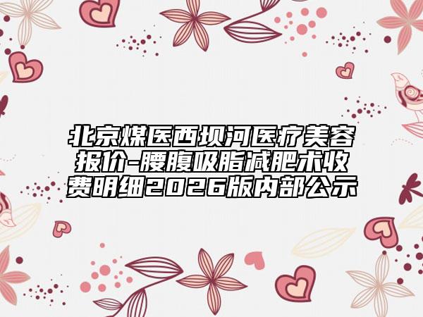 北京煤医西坝河医疗美容报价-腰腹吸脂减肥术收费明细2026版内部公示