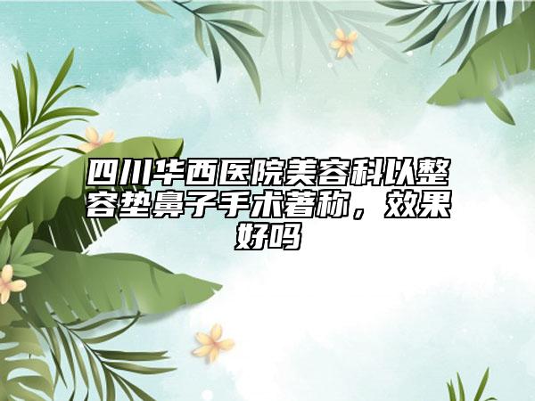 四川华西医院美容科以整容垫鼻子手术著称，效果好吗