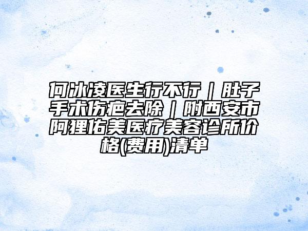 何冰凌医生行不行｜肚子手术伤疤去除｜附西安市阿狸佑美医疗美容诊所价格(费用)清单