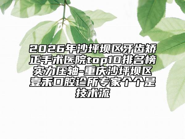 2026年沙坪坝区牙齿矫正手术医院top10排名榜实力压轴-重庆沙坪坝区壹禾口腔诊所专家个个是技术流