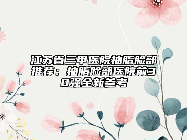 江苏省三甲医院抽脂脸部推荐：抽脂脸部医院前30强全新参考