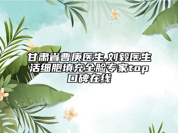 甘肃省曹庚医生,刘毅医生活细胞填充全脸专家top口碑在线