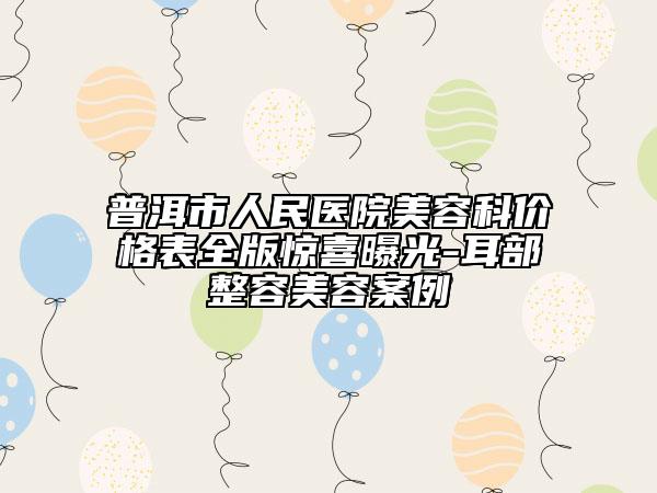 普洱市人民医院美容科价格表全版惊喜曝光-耳部整容美容案例