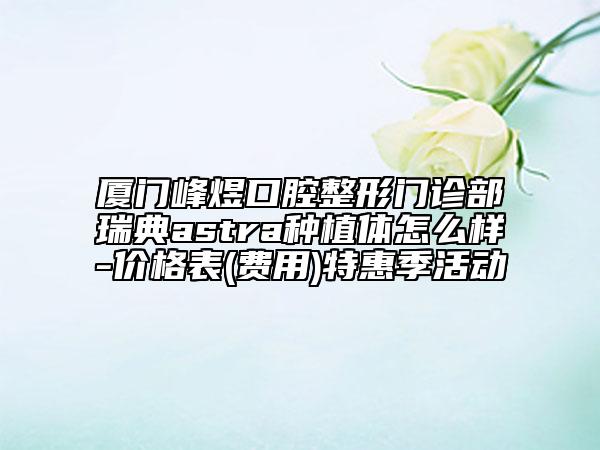 厦门峰煜口腔整形门诊部瑞典astra种植体怎么样-价格表(费用)特惠季活动