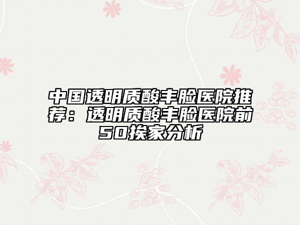 中国透明质酸丰脸医院推荐：透明质酸丰脸医院前50挨家分析