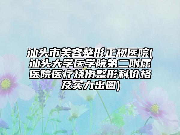 汕头市美容整形正规医院(汕头大学医学院第二附属医院医疗烧伤整形科价格及实力出圈)