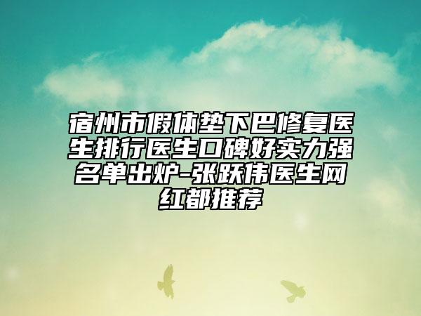 宿州市假体垫下巴修复医生排行医生口碑好实力强名单出炉-张跃伟医生网红都推荐