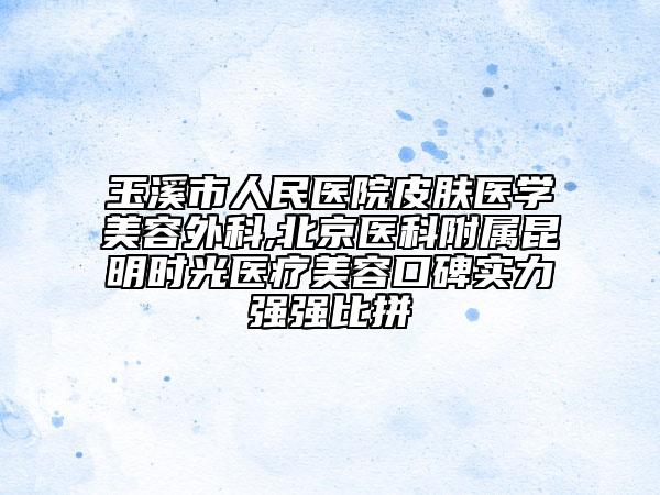玉溪市人民医院皮肤医学美容外科,北京医科附属昆明时光医疗美容口碑实力强强比拼