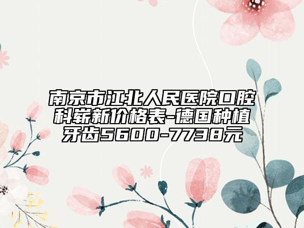 南京市江北人民医院口腔科崭新价格表-德国种植牙齿5600-7738元