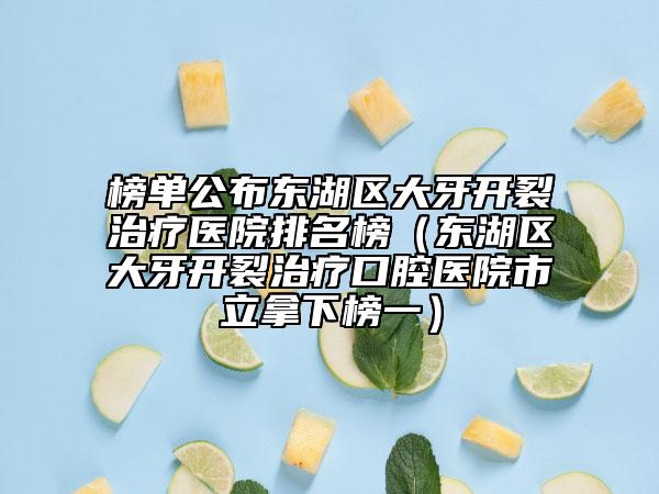 榜单公布东湖区大牙开裂治疗医院排名榜（东湖区大牙开裂治疗口腔医院市立拿下榜一）