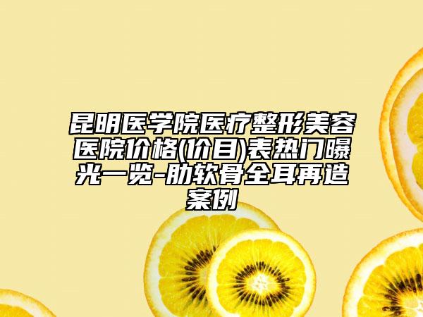 昆明医学院医疗整形美容医院价格(价目)表热门曝光一览-肋软骨全耳再造案例