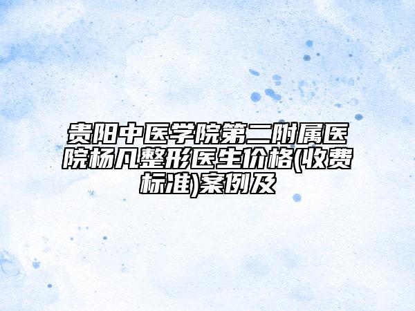 贵阳中医学院第二附属医院杨凡整形医生价格(收费标准)案例及