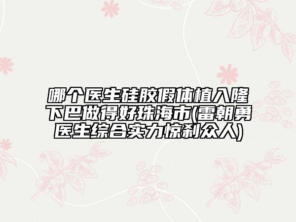 哪个医生硅胶假体植入隆下巴做得好珠海市(雷朝勇医生综合实力惊刹众人)