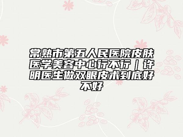 常熟市第五人民医院皮肤医学美容中心行不行|许明医生做双眼皮术到底好不好