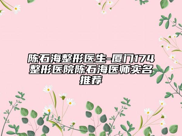 陈石海整形医生-厦门174整形医院陈石海医师实名推荐