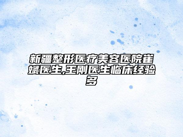 新疆整形医疗美容医院崔斌医生,王刚医生临床经验多