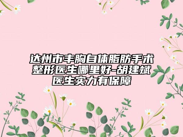 达州市丰胸自体脂肪手术整形医生哪里好-胡建斌医生实力有保障