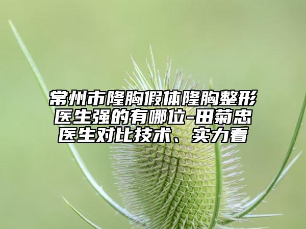 常州市隆胸假体隆胸整形医生强的有哪位-田菊忠医生对比技术、实力看