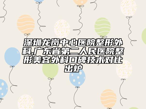 深圳龙岗中心医院整形外科,广东省第二人民医院整形美容外科口碑技术对比出炉