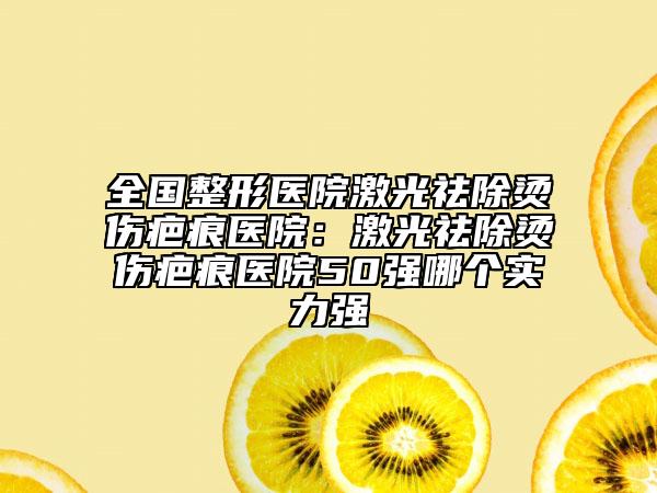 全国整形医院激光祛除烫伤疤痕医院：激光祛除烫伤疤痕医院50强哪个实力强