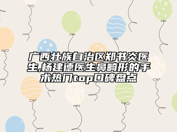 广西壮族自治区郑书炎医生,杨建德医生鼻畸形的手术热门top口碑盘点
