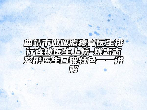 曲靖市做吸脂瘦臀医生排行连锁医生上榜-姚忠志整形医生口碑特色一一讲解