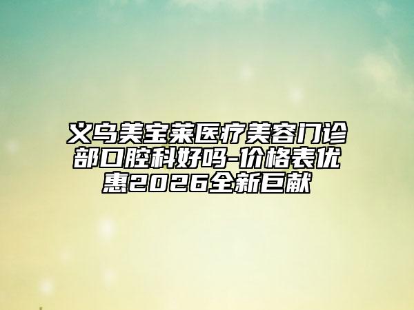 义乌美宝莱医疗美容门诊部口腔科好吗-价格表优惠2026全新巨献