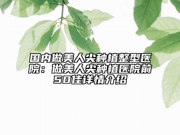 国内做美人尖种植整型医院：做美人尖种植医院前50佳详情介绍