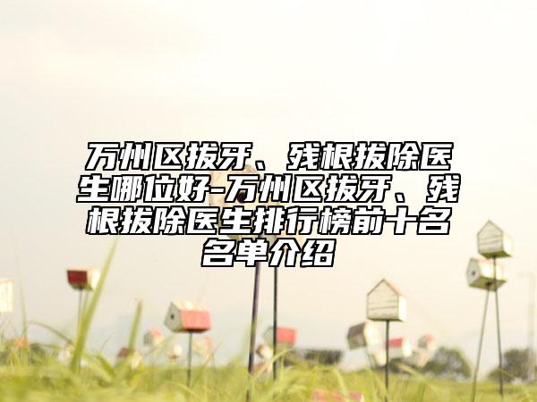 万州区拔牙、残根拔除医生哪位好-万州区拔牙、残根拔除医生排行榜前十名名单介绍
