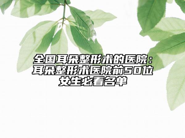 全国耳朵整形术的医院：耳朵整形术医院前50位女生必看名单