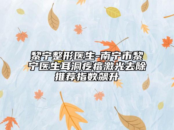 黎宁整形医生-南宁市黎宁医生耳洞疙瘩激光去除推荐指数飙升