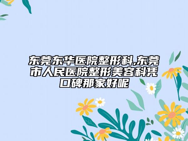 东莞东华医院整形科,东莞市人民医院整形美容科凭口碑那家好呢
