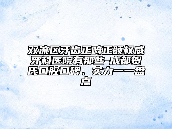 双流区牙齿正畸正颌权威牙科医院有那些-成都贺氏口腔口碑、实力一一盘点