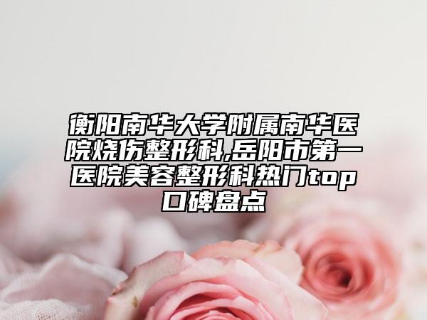 衡阳南华大学附属南华医院烧伤整形科,岳阳市第一医院美容整形科热门top口碑盘点