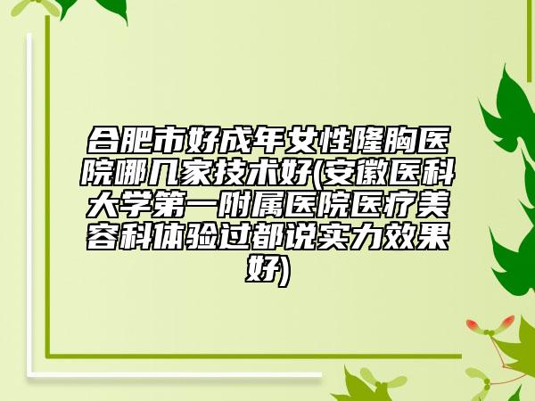 合肥市好成年女性隆胸医院哪几家技术好(安徽医科大学第一附属医院医疗美容科体验过都说实力效果好)