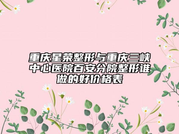 重庆星荣整形与重庆三峡中心医院百安分院整形谁做的好价格表