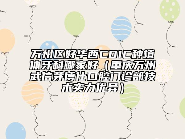 万州区好华西CDIC种植体牙科哪家好（重庆万州武信芽博仕口腔门诊部技术实力优异）
