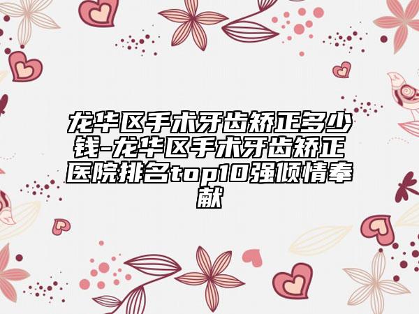 龙华区手术牙齿矫正多少钱-龙华区手术牙齿矫正医院排名top10强倾情奉献