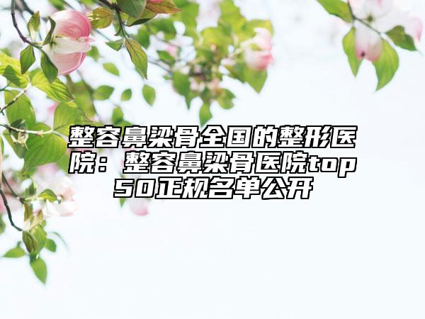 整容鼻梁骨全国的整形医院：整容鼻梁骨医院top50正规名单公开
