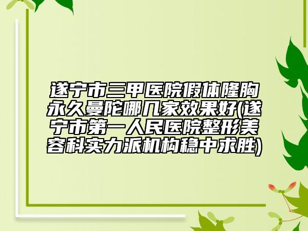遂宁市三甲医院假体隆胸永久曼陀哪几家效果好(遂宁市第一人民医院整形美容科实力派机构稳中求胜)
