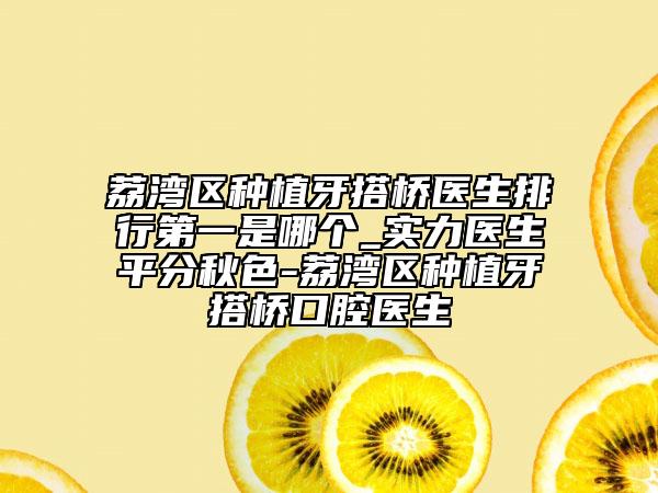 荔湾区种植牙搭桥医生排行第一是哪个_实力医生平分秋色-荔湾区种植牙搭桥口腔医生