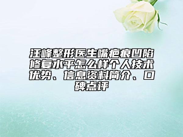 汪峰整形医生嘴疤痕凹陷修复水平怎么样个人技术优势、信息资料简介、口碑点评
